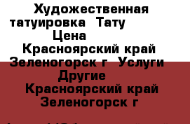 Художественная татуировка (Тату, Tattoo) › Цена ­ 1 000 - Красноярский край, Зеленогорск г. Услуги » Другие   . Красноярский край,Зеленогорск г.